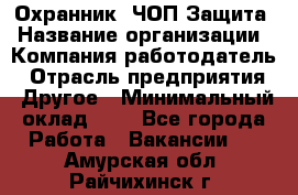 Охранник. ЧОП Защита › Название организации ­ Компания-работодатель › Отрасль предприятия ­ Другое › Минимальный оклад ­ 1 - Все города Работа » Вакансии   . Амурская обл.,Райчихинск г.